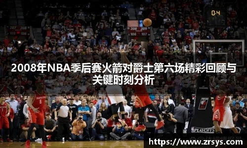 2008年NBA季后赛火箭对爵士第六场精彩回顾与关键时刻分析