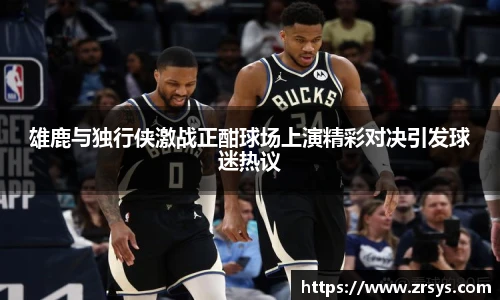 雄鹿与独行侠激战正酣球场上演精彩对决引发球迷热议